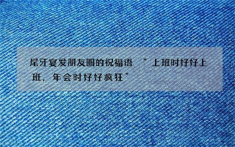 尾牙宴发朋友圈的祝福语 &ldquo;上班时好好上班，年会时好好疯狂&rdquo;